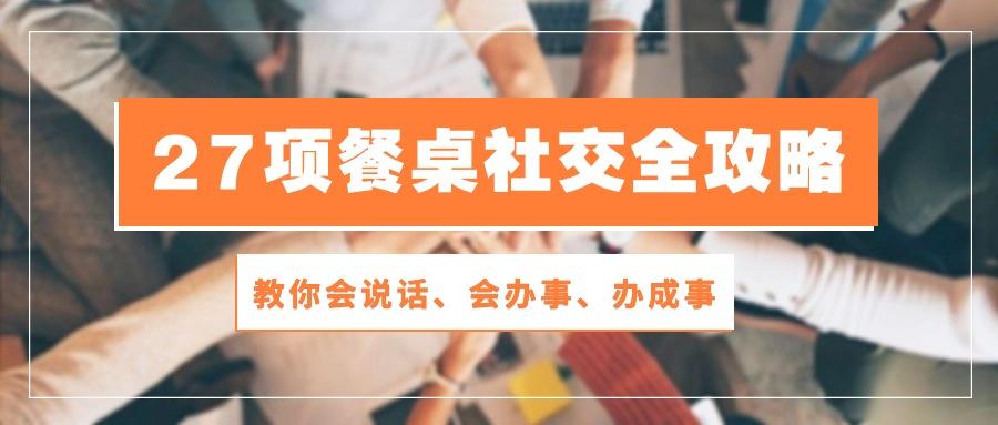 27项 餐桌社交全攻略：教你会说话、会办事、办成事(28节课-小艾网创