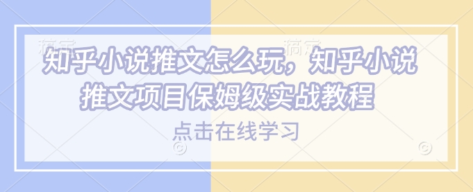 知乎小说推文怎么玩，知乎小说推文项目保姆级实战教程-小艾网创