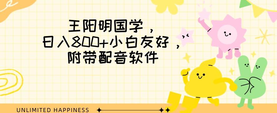 王阳明国学项目，日入800+小白也能玩转，附带配音软件-小艾网创