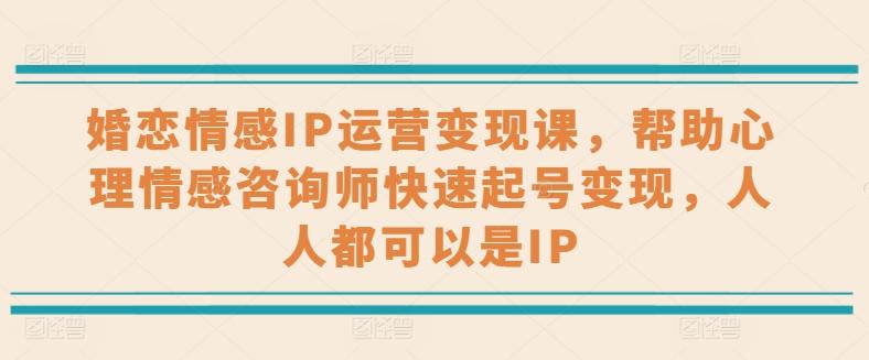 婚恋情感IP运营变现课，帮助心理情感咨询师快速起号变现，人人都可以是IP-小艾网创