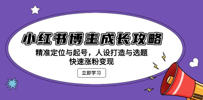 小红书博主成长攻略：精准定位与起号，人设打造与选题，快速涨粉变现-小艾网创