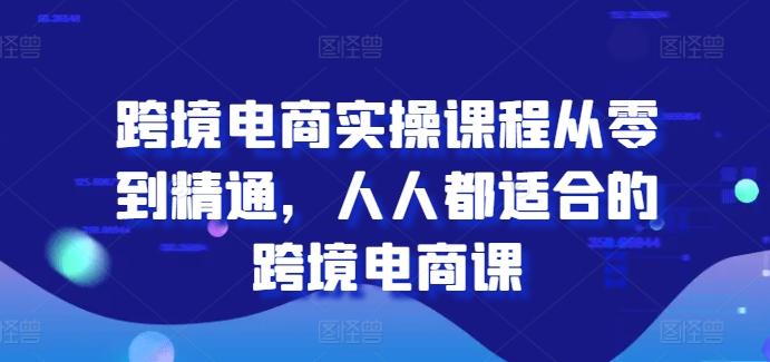 跨境电商实操课程从零到精通，人人都适合的跨境电商课-小艾网创