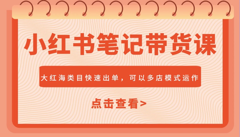 小红书笔记带货课，大红海类目快速出单，市场大，可以多店模式运作-小艾网创