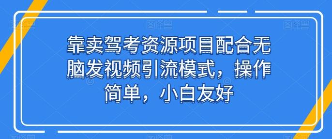 靠卖驾考资源项目配合无脑发视频引流模式，操作简单，小白友好【揭秘】-小艾网创