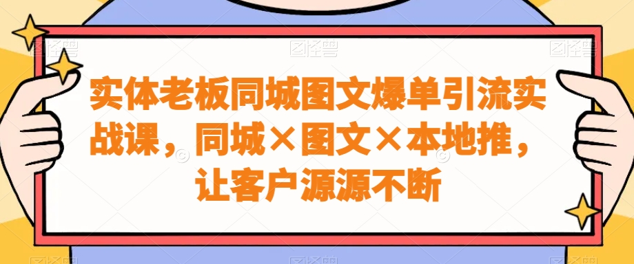 实体老板同城图文爆单引流实战课，同城×图文×本地推，让客户源源不断-小艾网创