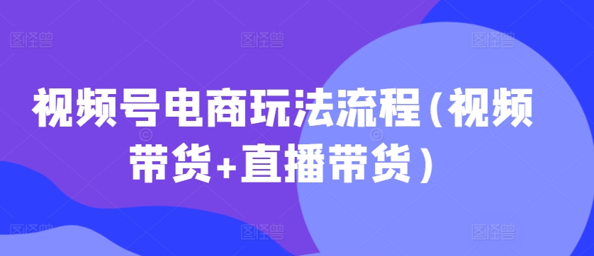 视频号电商玩法流程，视频带货+直播带货【更新2025年1月】-小艾网创