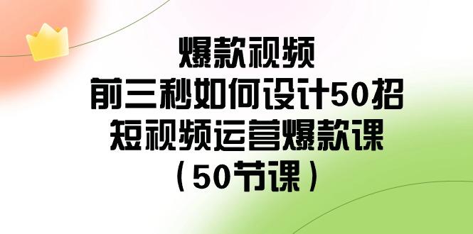 爆款视频前三秒如何设计50招：短视频运营爆款课(50节课)-小艾网创