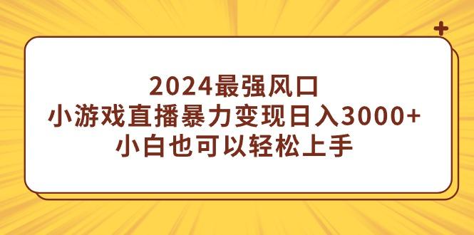 (9342期)2024最强风口，小游戏直播暴力变现日入3000+小白也可以轻松上手-小艾网创