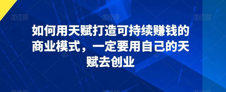 如何用天赋打造可持续赚钱的商业模式，一定要用自己的天赋去创业-小艾网创