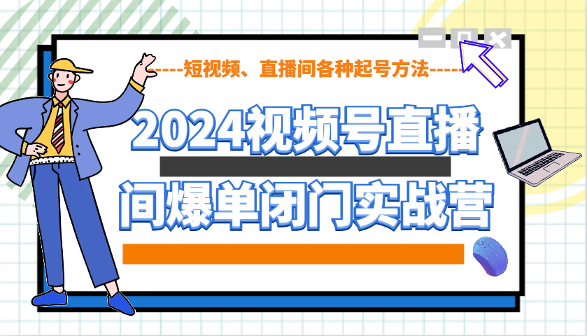 2024视频号直播间爆单闭门实战营，教你如何做视频号，短视频、直播间各种起号方法-小艾网创