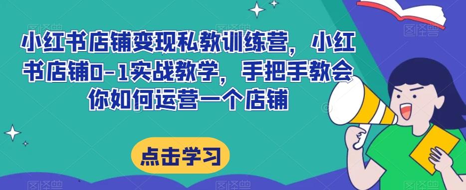 小红书店铺变现私教训练营，小红书店铺0-1实战教学，手把手教会你如何运营一个店铺-小艾网创