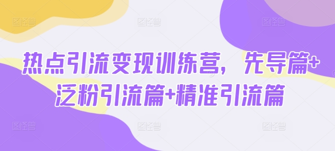 热点引流变现训练营，先导篇+泛粉引流篇+精准引流篇-小艾网创