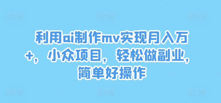 利用ai制作mv实现月入万+，小众项目，轻松做副业，简单好操作【揭秘】-小艾网创