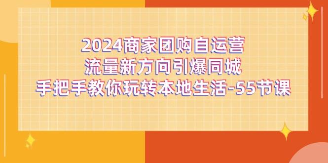 2024商家团购-自运营流量新方向引爆同城，手把手教你玩转本地生活-55节课-小艾网创