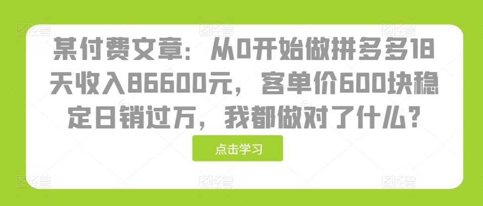 某付费文章：从0开始做拼多多18天收入86600元，客单价600块稳定日销过万，我都做对了什么?-小艾网创