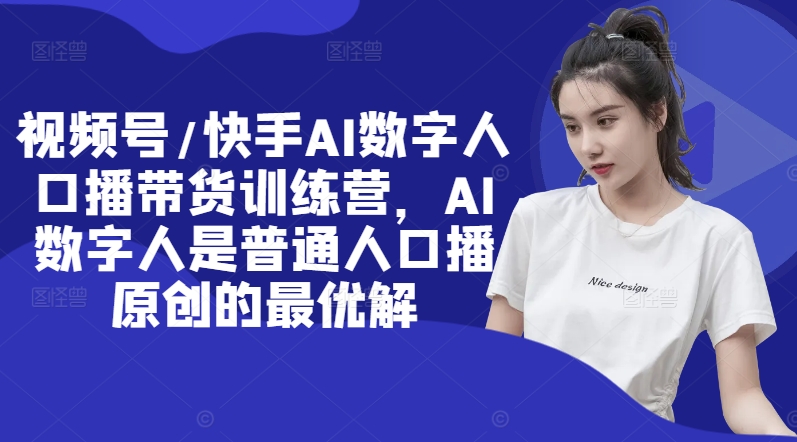 视频号/快手AI数字人口播带货训练营，AI数字人是普通人口播原创的最优解-小艾网创