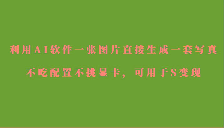 利用AI软件只需一张图片直接生成一套写真，不吃配置不挑显卡，可用于S变现-小艾网创