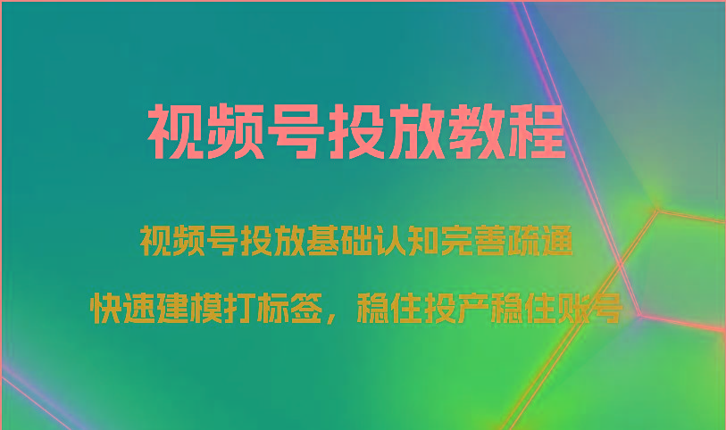 视频号投放教程-视频号投放基础认知完善疏通，快速建模打标签，稳住投产稳住账号-小艾网创