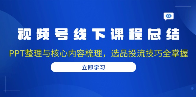 视频号线下课程总结：PPT整理与核心内容梳理，选品投流技巧全掌握-小艾网创