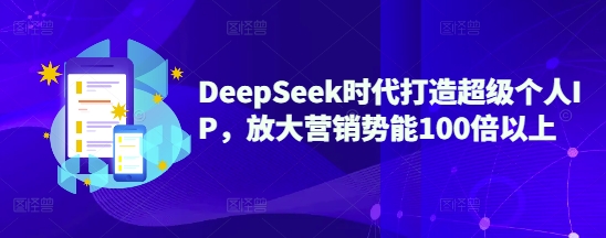 DeepSeek时代打造超级个人IP，放大营销势能100倍以上-小艾网创