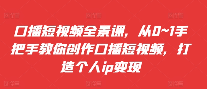 口播短视频全景课，​从0~1手把手教你创作口播短视频，打造个人ip变现-小艾网创