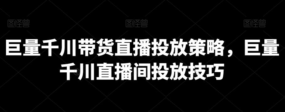 巨量千川带货直播投放策略，巨量千川直播间投放技巧-小艾网创