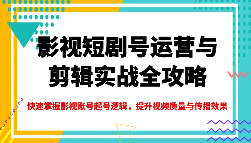 影视短剧号运营与剪辑实战全攻略，快速掌握影视账号起号逻辑，提升视频质量与传播效果-小艾网创