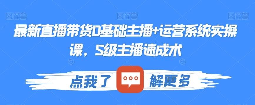 最新直播带货0基础主播+运营系统实操课，S级主播速成术-小艾网创