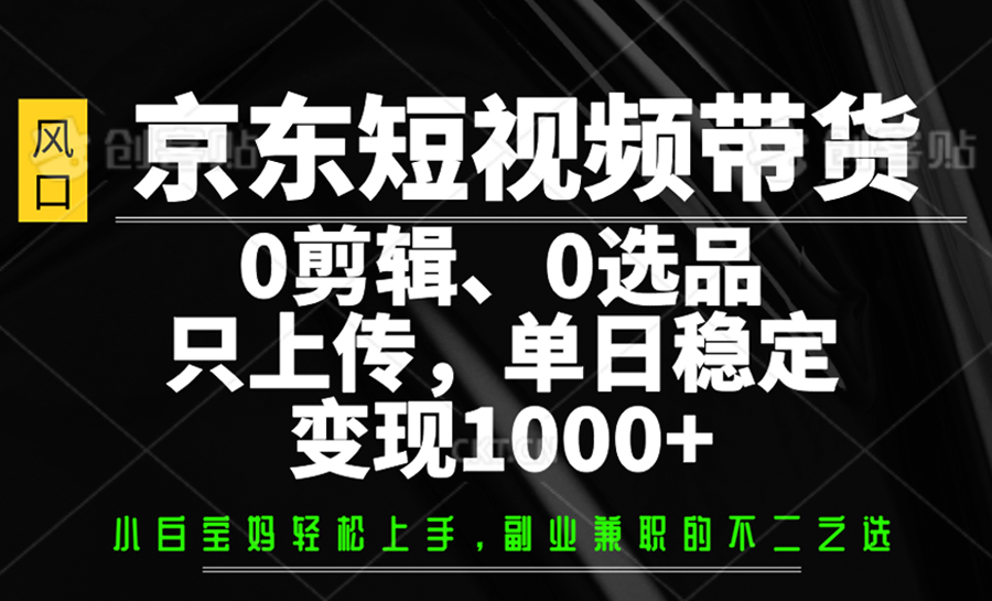 京东短视频带货，0剪辑，0选品，只上传，单日稳定变现1000+-小艾网创