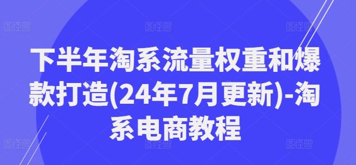 下半年淘系流量权重和爆款打造(24年7月更新)-淘系电商教程-小艾网创