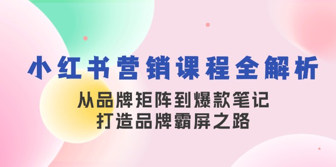 小红书营销课程全解析，从品牌矩阵到爆款笔记，打造品牌霸屏之路-小艾网创