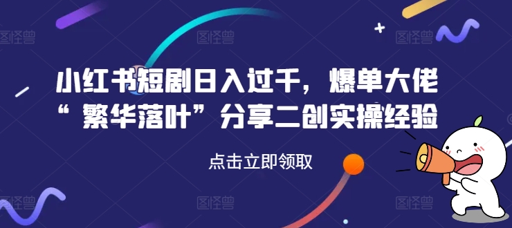 小红书短剧日入过千，爆单大佬“繁华落叶”分享二创实操经验-小艾网创