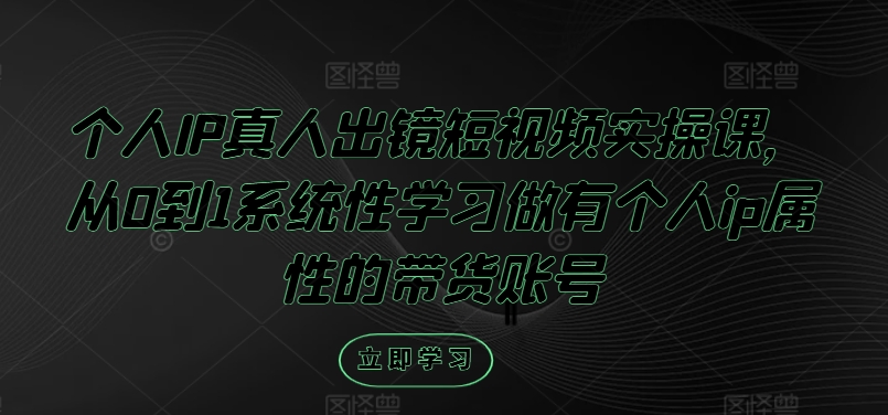 个人IP真人出镜短视频实操课，从0到1系统性学习做有个人ip属性的带货账号-小艾网创