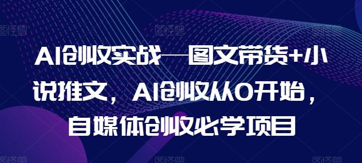 AI创收实战—图文带货+小说推文，AI创收从0开始，自媒体创收必学项目-小艾网创