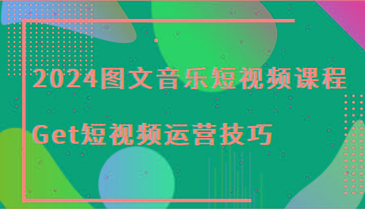 2024图文音乐短视频课程-Get短视频运营技巧-小艾网创