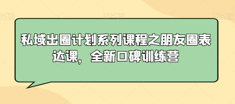 私域出圈计划系列课程之朋友圈表达课，全新口碑训练营-小艾网创