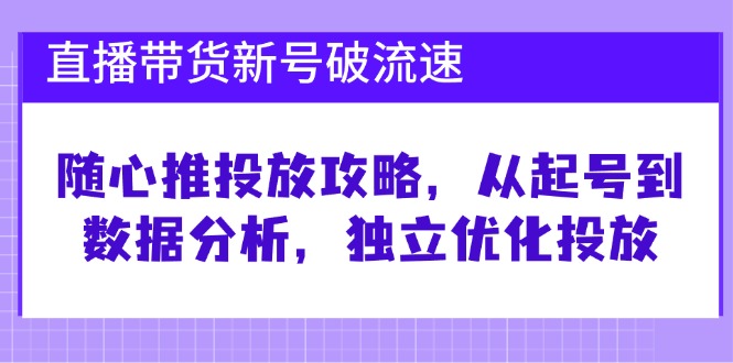 直播带货新号破 流速：随心推投放攻略，从起号到数据分析，独立优化投放-小艾网创