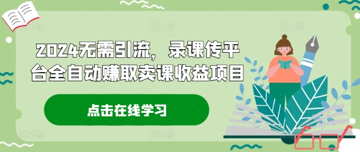2024无需引流，录课传平台全自动赚取卖课收益项目-小艾网创