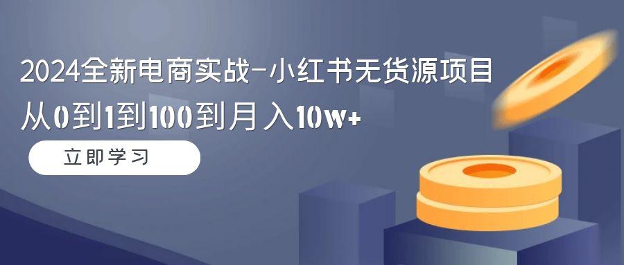 2024全新电商实战-小红书无货源项目：从0到1到100到月入10w+-小艾网创