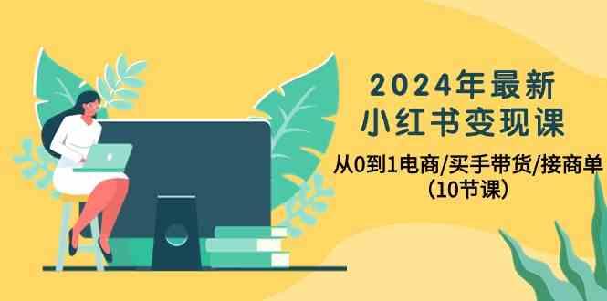 2024年最新小红书变现课，从0到1电商/买手带货/接商单(10节课)-小艾网创