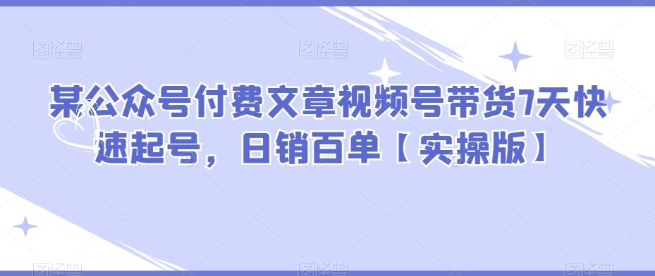 某公众号付费文章视频号带货7天快速起号，日销百单【实操版】-小艾网创