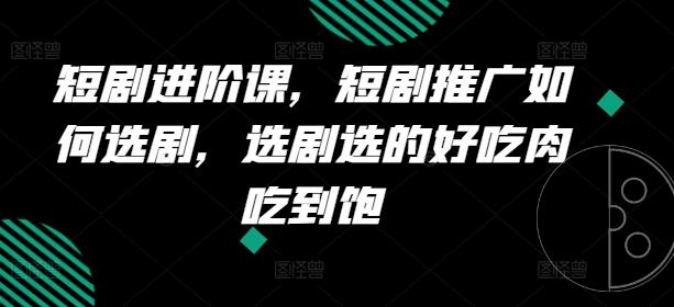 短剧进阶课，短剧推广如何选剧，选剧选的好吃肉吃到饱-小艾网创