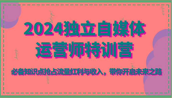 2024独立自媒体运营师特训营-必备知识点抢占流量红利与收入，带你开启未来之路-小艾网创