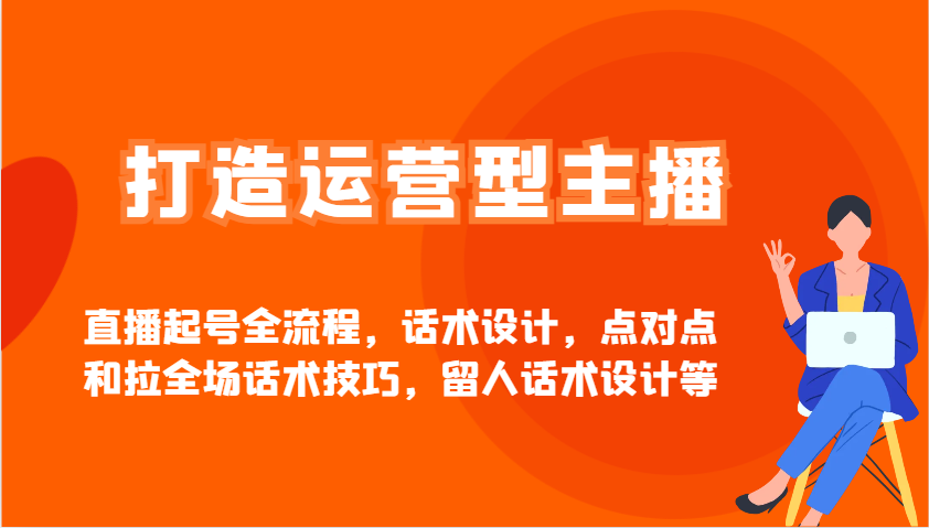 打造运营型主播直播起号全流程，话术设计，点对点和拉全场话术技巧，留人话术设计等-小艾网创