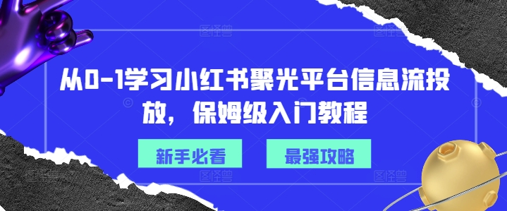 从0-1学习小红书聚光平台信息流投放，保姆级入门教程-小艾网创