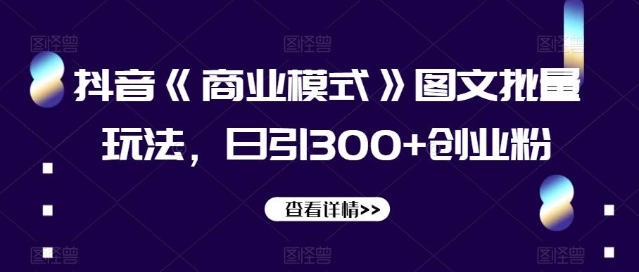 抖音《商业模式》图文批量玩法，日引300+创业粉【揭秘】-小艾网创