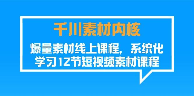 千川素材-内核，爆量素材线上课程，系统化学习12节短视频素材课程-小艾网创