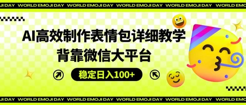 AI高效制作表情包详细教学，背靠微信大平台，稳定日入100+【揭秘】-小艾网创