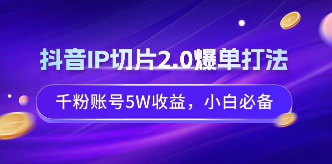 抖音IP切片2.0爆单打法，千粉账号5W收益，小白必备-小艾网创