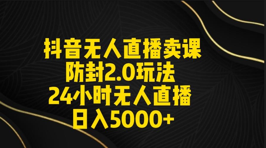 抖音无人直播卖课防封2.0玩法 打造日不落直播间 日入5000+附直播素材+音频-小艾网创